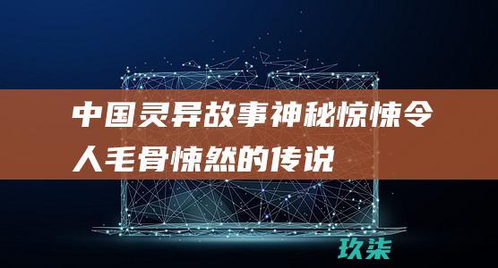 中国灵异故事：神秘、惊悚、令人毛骨悚然的传说和灵异事件 (中国灵异故事集)