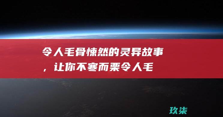 令人毛骨悚然的灵异故事，让你不寒而栗 (令人毛骨悚然的英文)