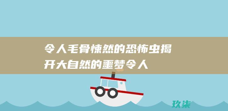 令人毛骨悚然的恐怖虫：揭开大自然的噩梦 (令人毛骨悚然的英文)