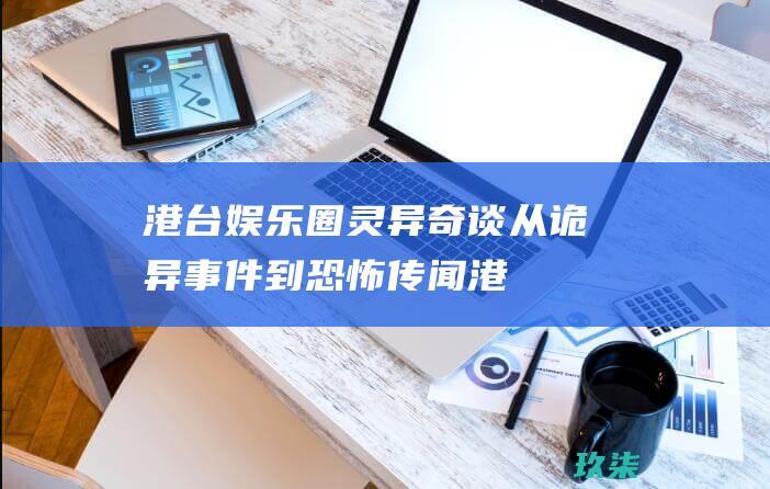 港台娱乐圈灵异奇谈：从诡异事件到恐怖传闻 (港台娱乐圈灵异奇谈)