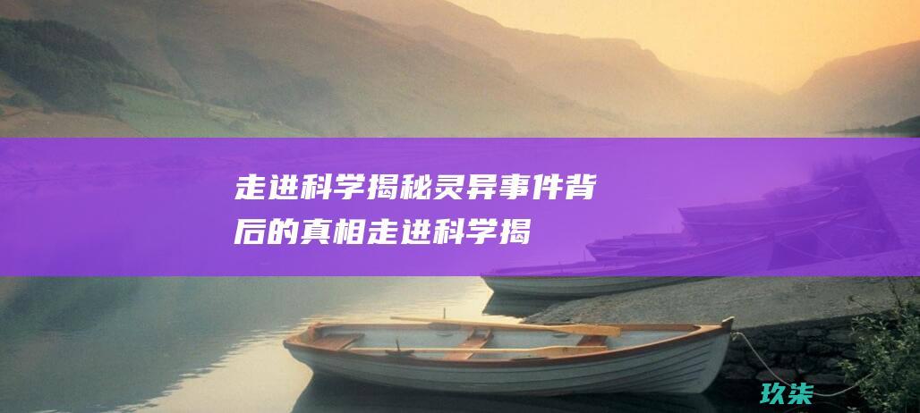 走进科学：揭秘灵异事件背后的真相 (走进科学揭秘食品添加剂视频中有什么错误嘛)