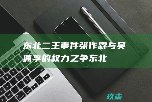 东北二王张作霖与吴佩孚的权力之争东北