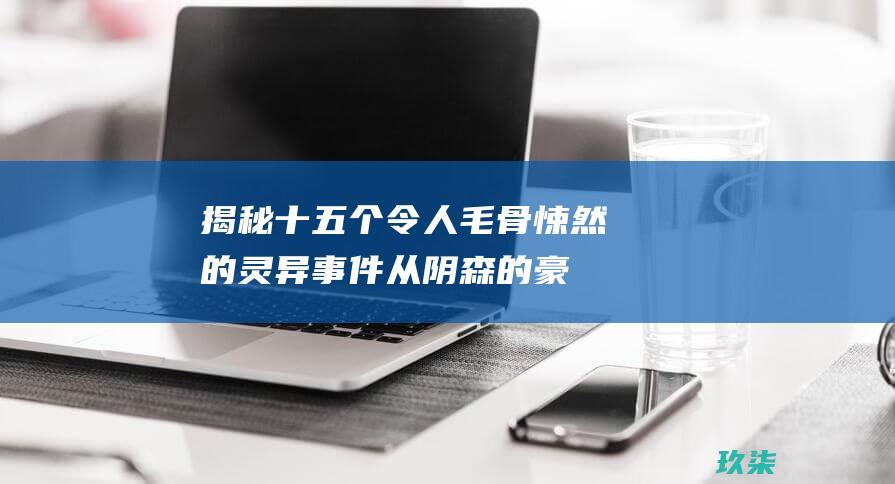 揭秘十五个令人毛骨悚然的灵异事件：从阴森的豪宅到闹鬼的公墓 (揭秘十五个令的含义)