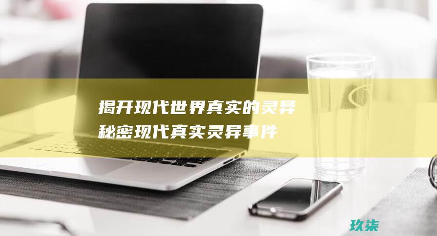 揭开现代世界真实的灵异秘密：现代真实灵异事件薄 (揭开现代世界的事件)