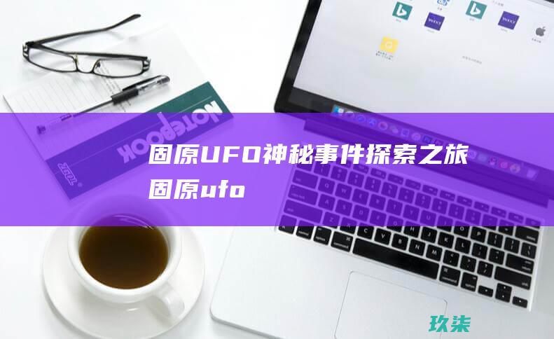 固原UFO：神秘事件探索之旅 (固原ufo)