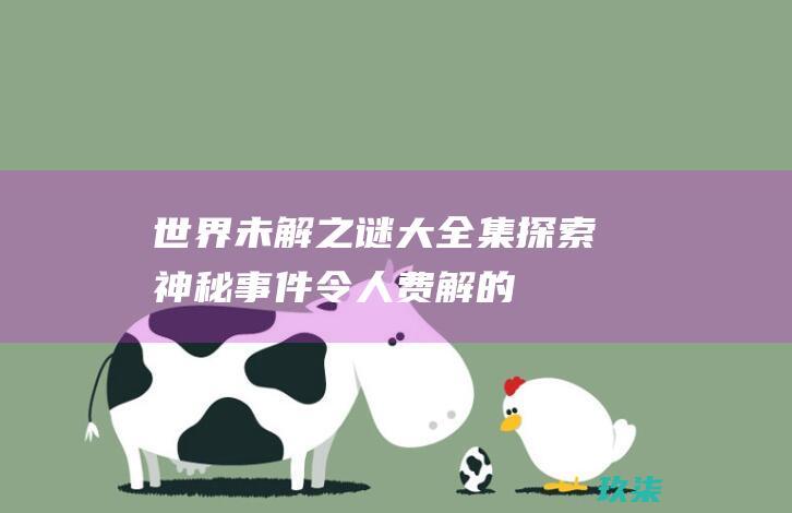 世界未解之谜大全集：探索神秘事件、令人费解的现象和令人着迷的谜团 (世界未解之谜书籍)