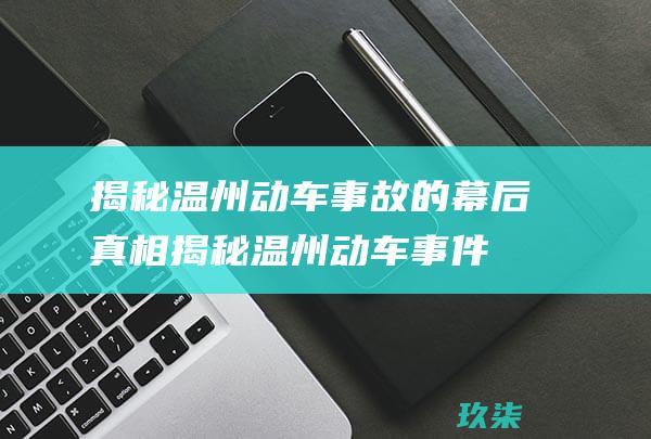 揭秘温州动车事故的幕后真相 (揭秘温州动车事件)