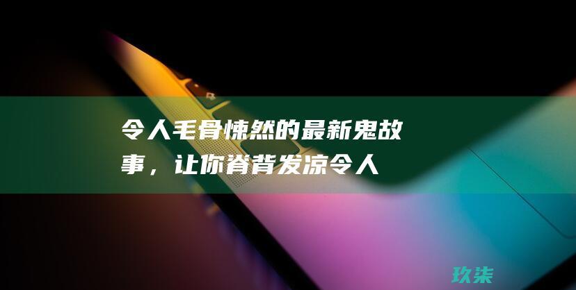 令人毛骨悚然的最新鬼故事，让你脊背发凉 (令人毛骨悚然的故事)