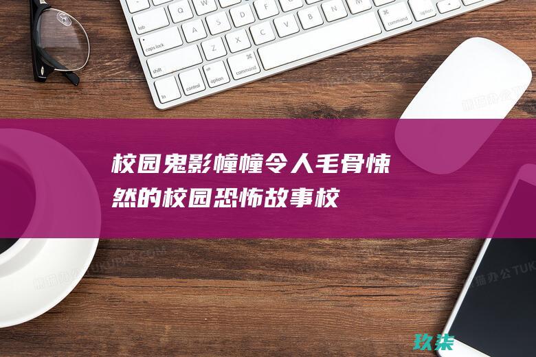 校园鬼影幢幢：令人毛骨悚然的校园恐怖故事 (校园的鬼片)