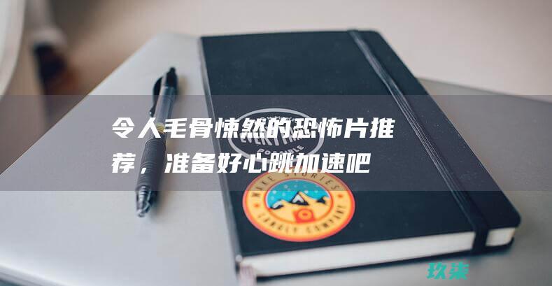 令人毛骨悚然的恐怖片推荐，准备好心跳加速吧！ (令人毛骨悚然的故事)