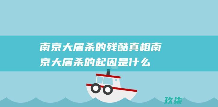 南京大屠杀的残酷真相 (南京大屠杀的起因是什么)