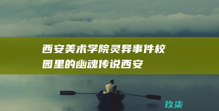 西安美术学院灵异事件：校园里的幽魂传说 (西安美术学院研究生招生简章)