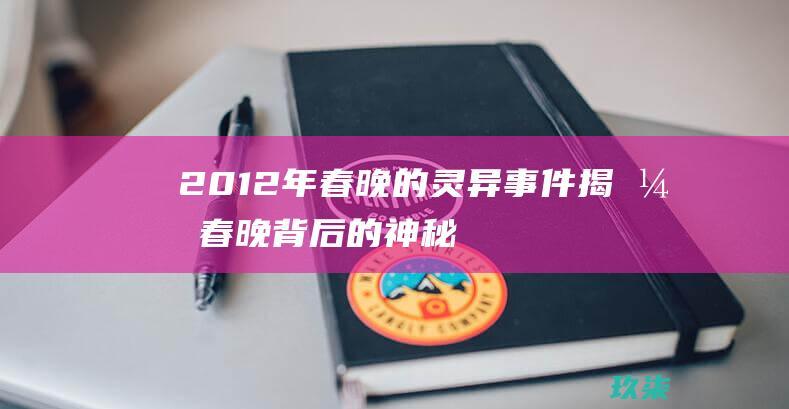 2012 年春晚的灵异事件：揭开春晚背后的神秘面纱 (2012年春节是几月几日)