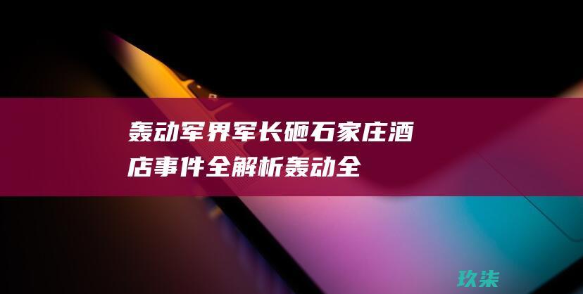 轰动军界！军长砸石家庄酒店事件全解析 (轰动全军)