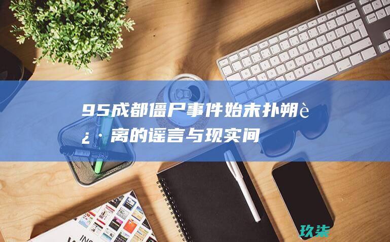 95僵尸始末扑朔迷离的谣言与现实间