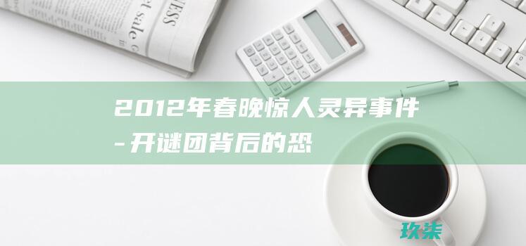 2012年春晚惊人灵异事件：揭开谜团背后的恐怖真相 (2012年春节是几月几日)