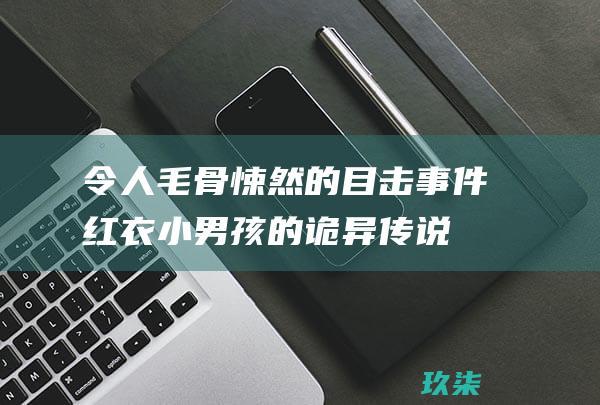 令人毛骨悚然的目击事件：红衣小男孩的诡异传说 (令人毛骨悚然的故事)