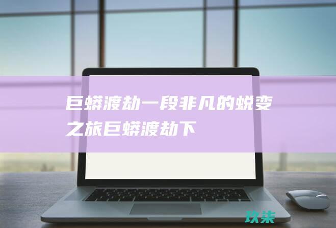 巨蟒渡劫一段非凡的蜕变之旅巨蟒渡劫下