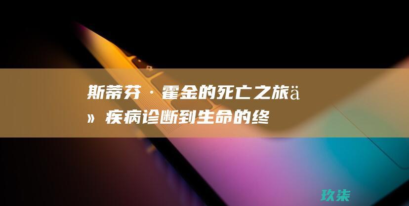 斯蒂芬·霍金的死亡之旅：从疾病诊断到生命的终点 (斯蒂芬·霍金斯)