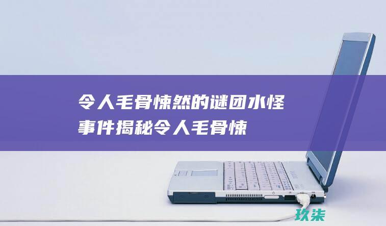 令人毛骨悚然的谜团：水怪事件揭秘 (令人毛骨悚然的故事)