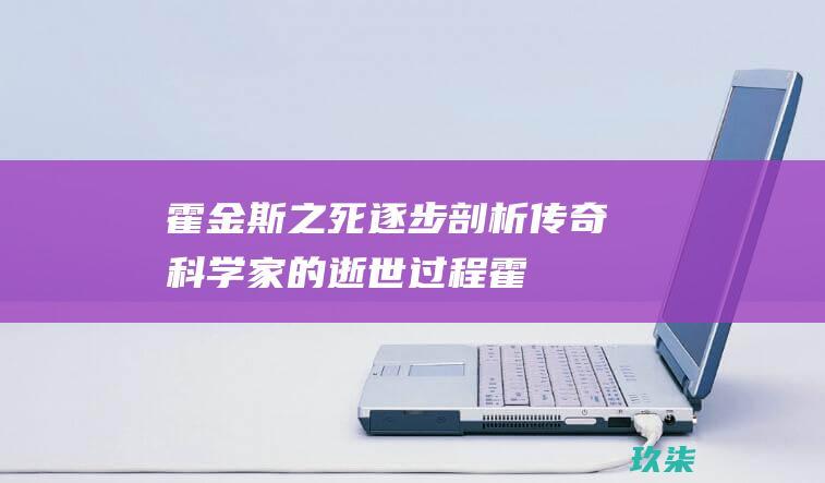 霍金斯之死逐步剖析传奇科学家的逝世过程霍