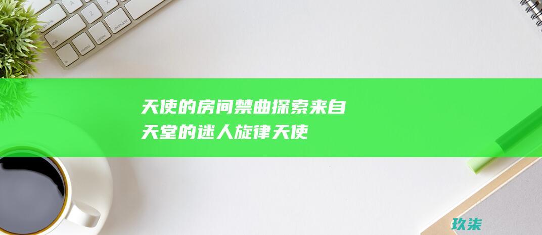 天使的房间禁曲探索来自天堂的迷人旋律天使