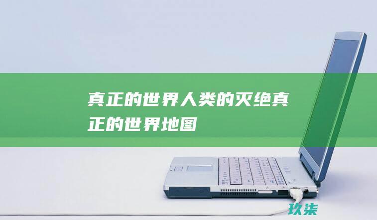 真正的世界人类的灭绝真正的世界地图