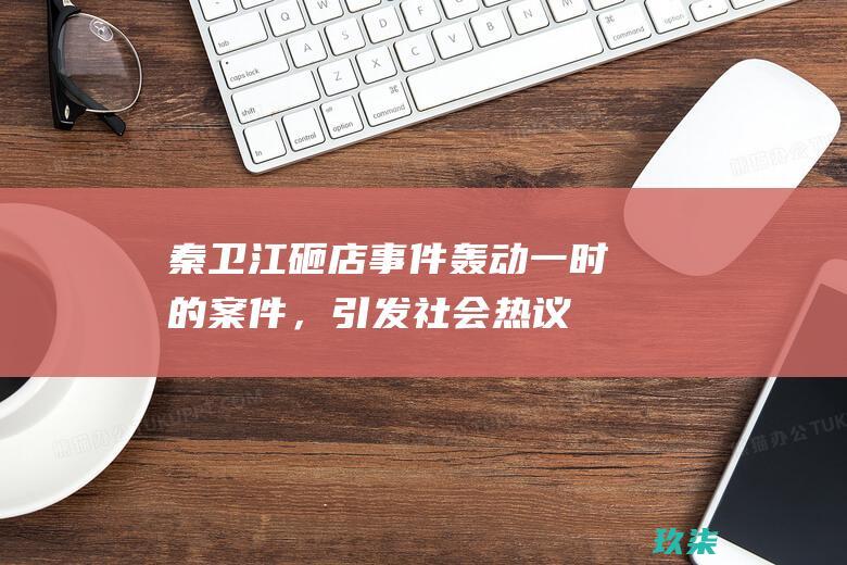 秦卫江砸店事件：轰动一时的案件，引发社会热议