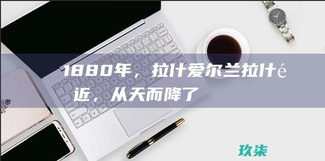 1880 年，拉什：爱尔兰拉什附近，从天而降了大量银鳕鱼。(1880年是什么朝代)