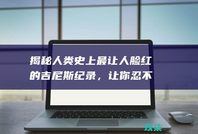 揭秘人类史上最让人脸红的吉尼斯纪录，让你忍不