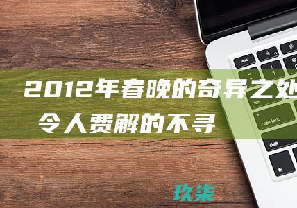 2012年春晚的奇异之处揭秘令人费解的不寻