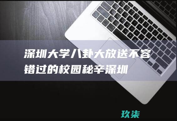 深圳八卦大放送不容错过的校园秘辛深圳