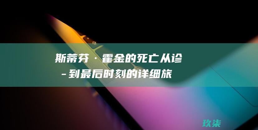 斯蒂芬·霍金的死亡：从诊断到最后时刻的详细旅程 (斯蒂芬·霍金的故事)