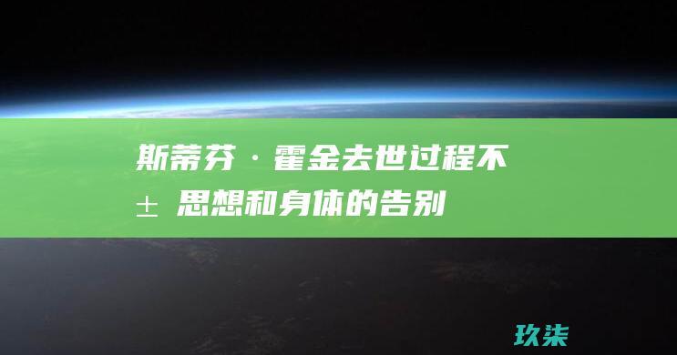 斯蒂芬·霍金去世过程：不屈思想和身体的告别 (斯蒂芬·霍金的故事)