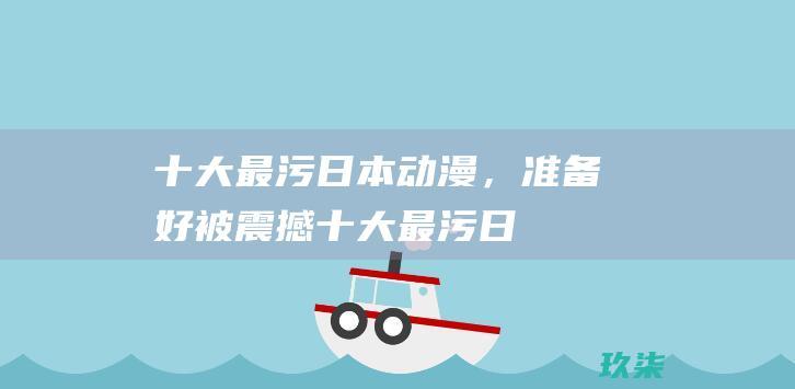 十大最污日本动漫，准备好被震撼十大最污日