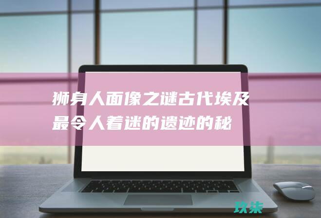 狮身人面像之谜古代最令人着迷的遗迹的秘