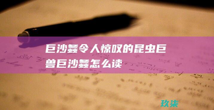 巨沙螽：令人惊叹的昆虫巨兽 (巨沙螽怎么读)