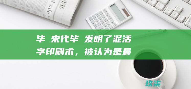 毕昇宋代毕昇发明了泥活字印刷术，被认为是最